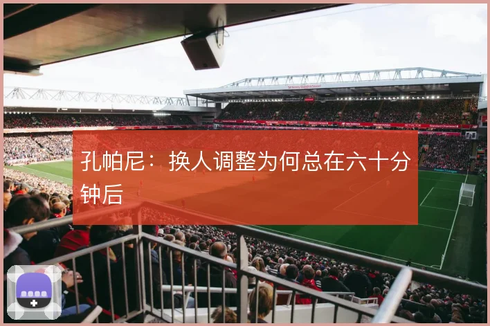 孔帕尼:换人调整为何总在六十分钟后