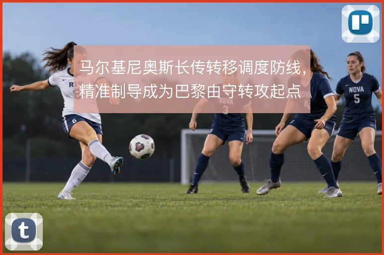 马尔基尼奥斯长传转移调度防线，精准制导成为巴黎由守转攻起点