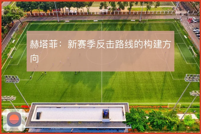 赫塔菲：新赛季反击路线的构建方向